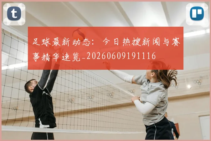 足球最新动态：今日热搜新闻与赛事精华速览_20260609191116