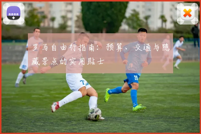 罗马自由行指南：预算、交通与隐藏景点的实用贴士