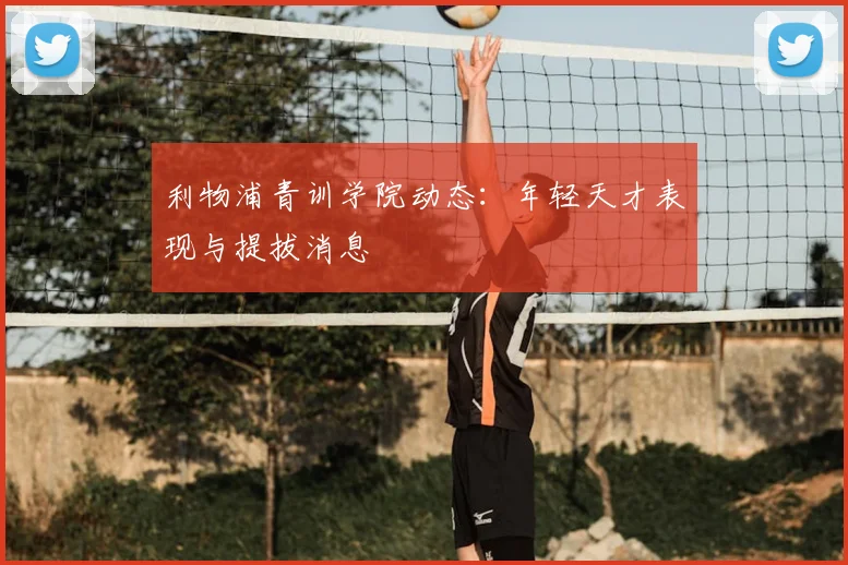 利物浦青训学院动态：年轻天才表现与提拔消息