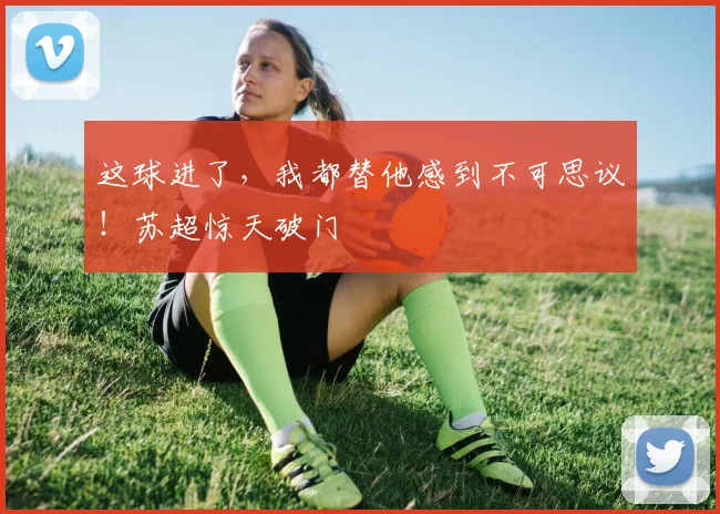这球进了，我都替他感到不可思议！苏超惊天破门