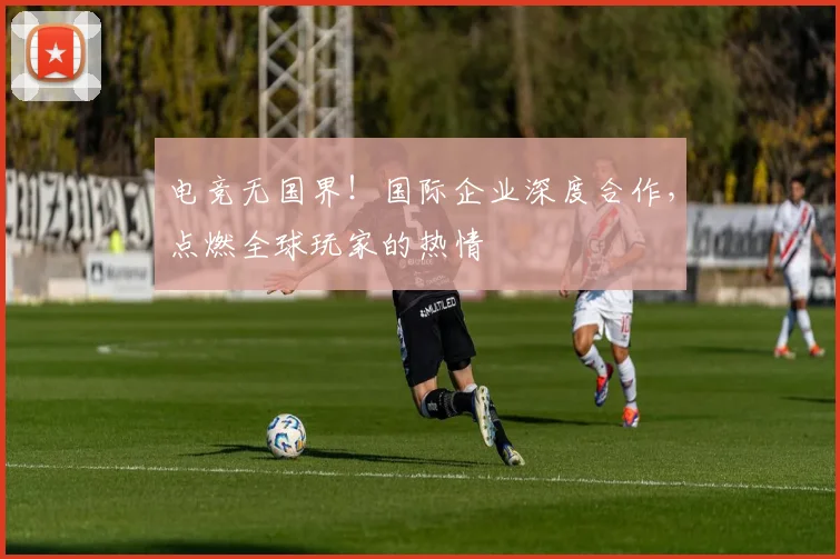 电竞无国界！国际企业深度合作，点燃全球玩家的热情