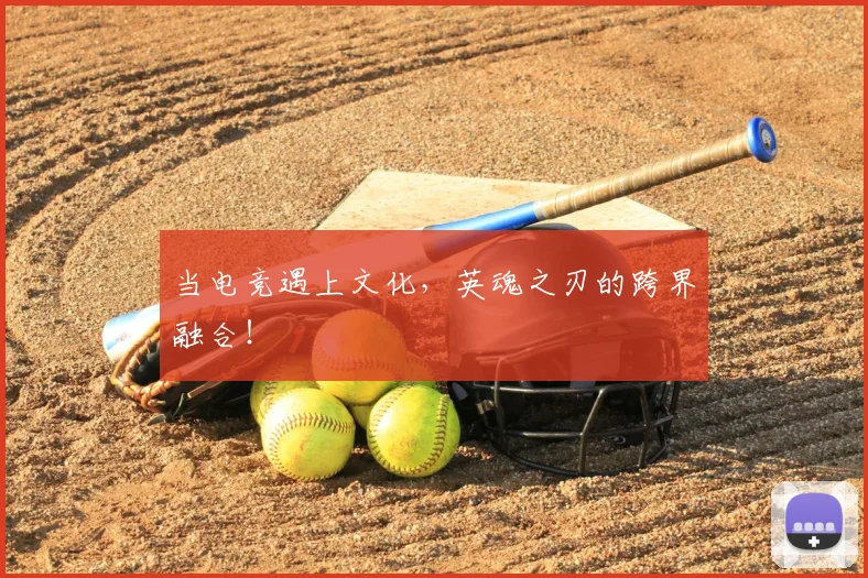 当电竞遇上文化，英魂之刃的跨界融合！