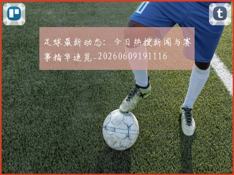 足球最新动态：今日热搜新闻与赛事精华速览_20260609191116