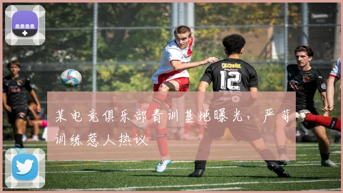 某电竞俱乐部青训基地曝光，严苛训练惹人热议
