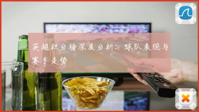 英超积分榜深度分析：球队表现与赛季走势