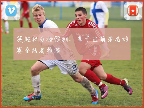 英超积分榜预测：基于当前排名的赛季结局推演