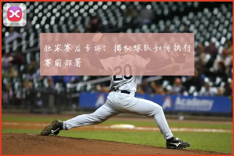 独家赛后专访:揭秘球队如何执行赛前部署