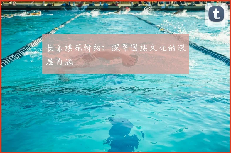 长乐棋苑特约：探寻围棋文化的深层内涵