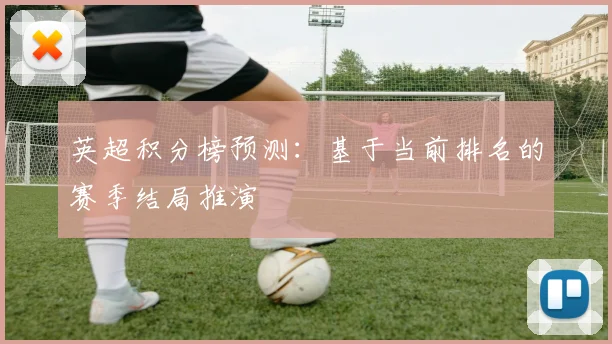 英超积分榜预测：基于当前排名的赛季结局推演