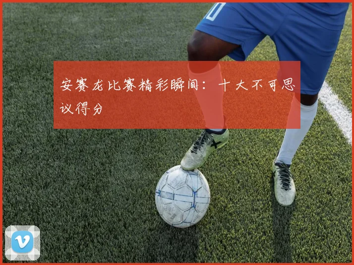 安赛龙比赛精彩瞬间：十大不可思议得分