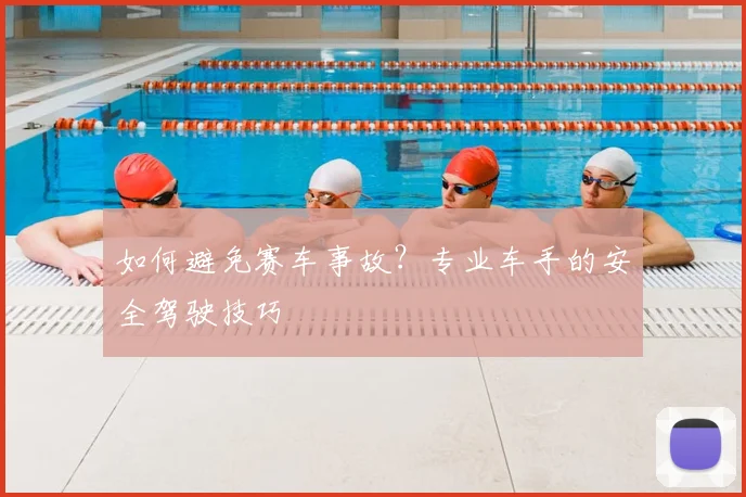 如何避免赛车事故？专业车手的安全驾驶技巧