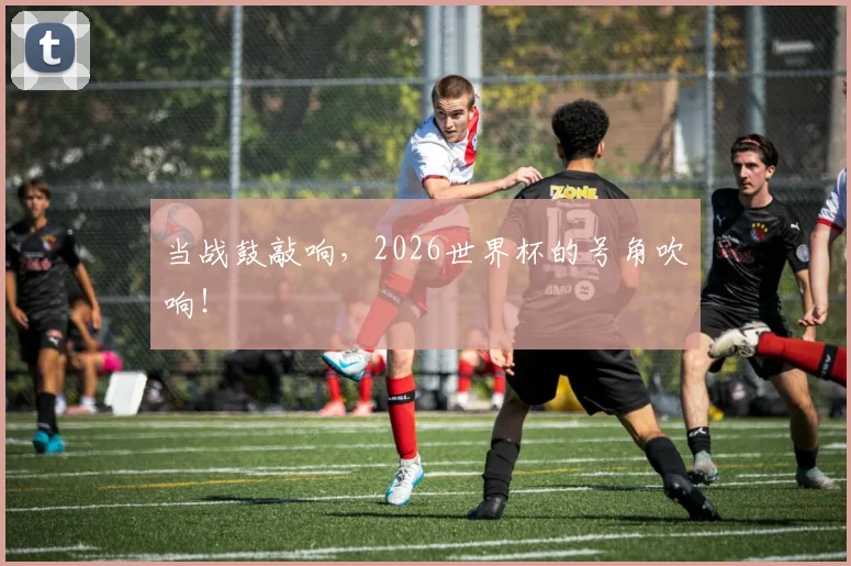 当战鼓敲响，2026世界杯的号角吹响！