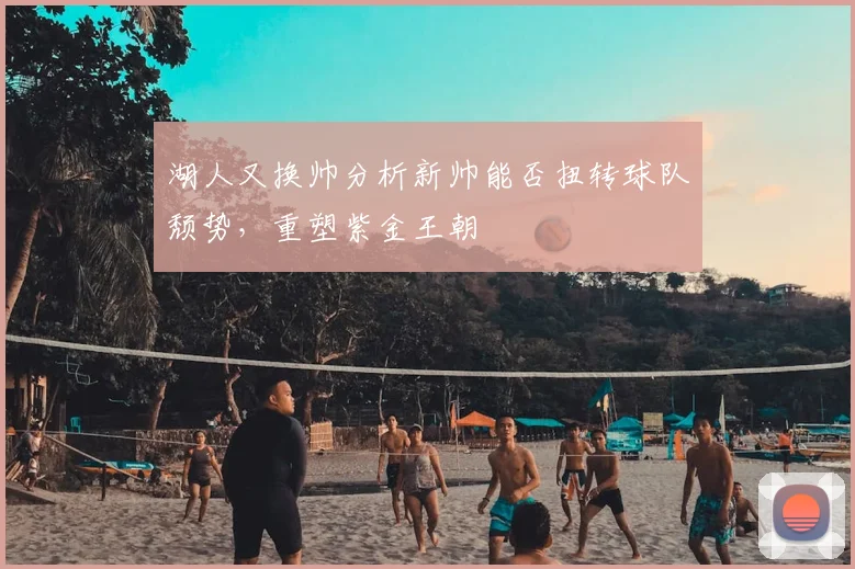 湖人又换帅分析新帅能否扭转球队颓势，重塑紫金王朝