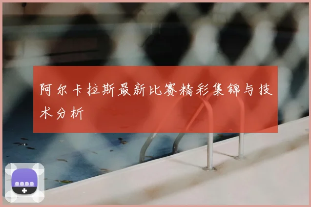 阿尔卡拉斯最新比赛精彩集锦与技术分析