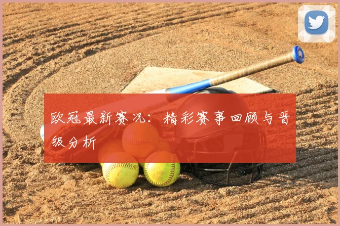 欧冠最新赛况：精彩赛事回顾与晋级分析