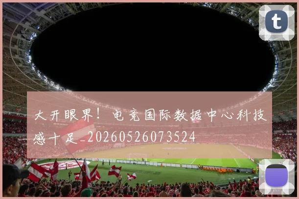 大开眼界！电竞国际数据中心科技感十足_20260526073524