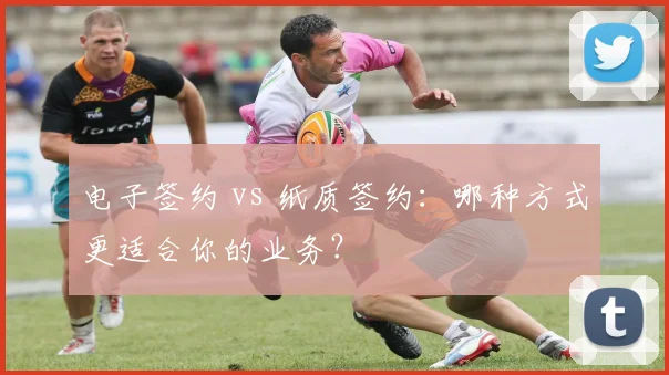 电子签约 vs 纸质签约：哪种方式更适合你的业务？