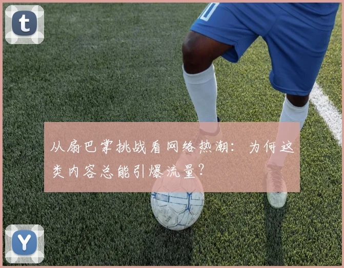 从扇巴掌挑战看网络热潮：为何这类内容总能引爆流量？