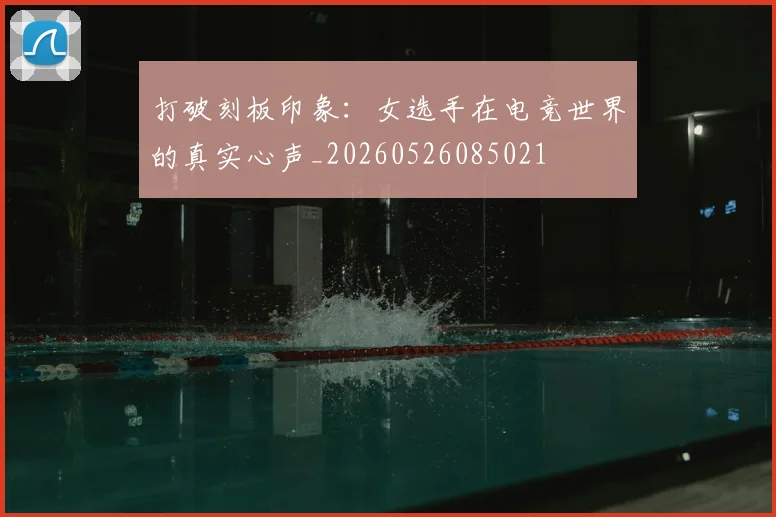 打破刻板印象：女选手在电竞世界的真实心声_20260526085021