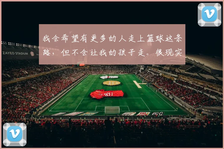 我会希望有更多的人走上篮球这条路，但不会让我的孩子走。很现实，现在体教分离的模式注定一条路更难走，我