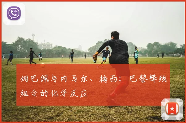 姆巴佩与内马尔、梅西：巴黎锋线组合的化学反应