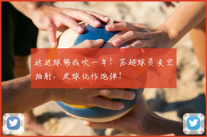 这进球够我吹一年！苏超球员凌空抽射，皮球化作炮弹！