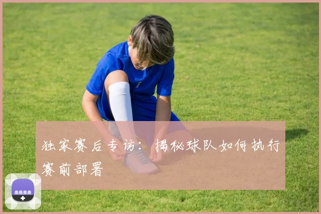 独家赛后专访：揭秘球队如何执行赛前部署