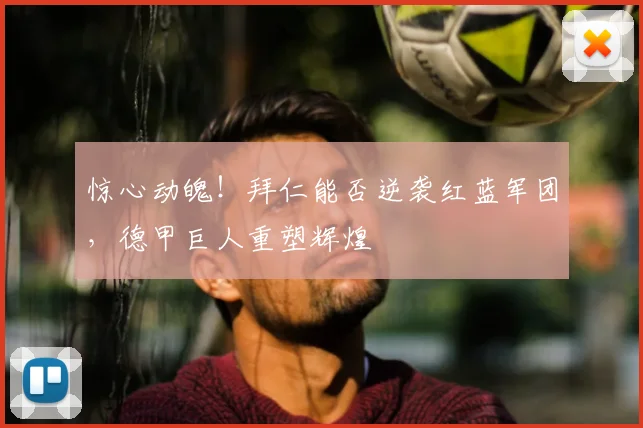 惊心动魄!拜仁能否逆袭红蓝军团,德甲巨人重塑辉煌
