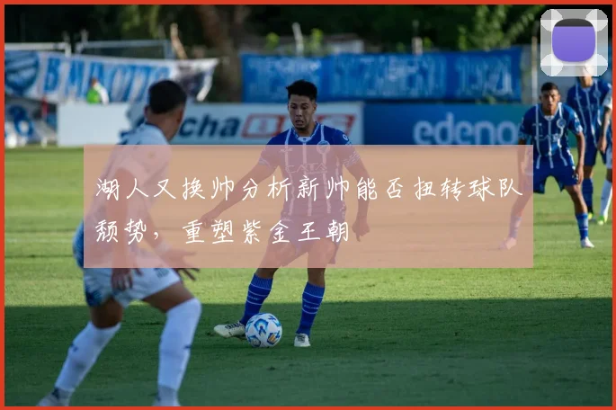 湖人又换帅分析新帅能否扭转球队颓势，重塑紫金王朝
