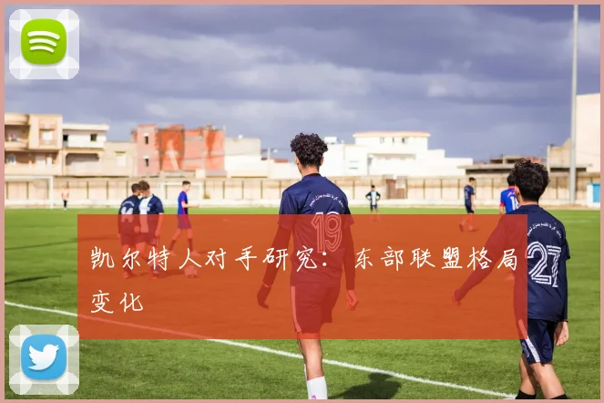 凯尔特人对手研究：东部联盟格局变化