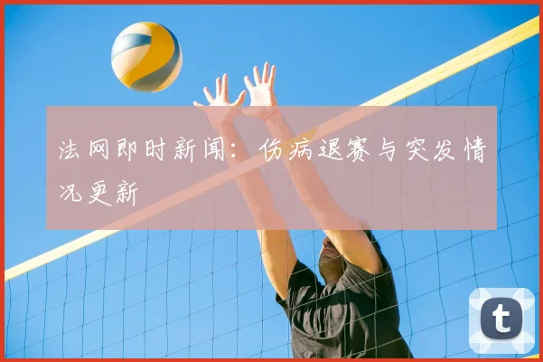 法网即时新闻：伤病退赛与突发情况更新