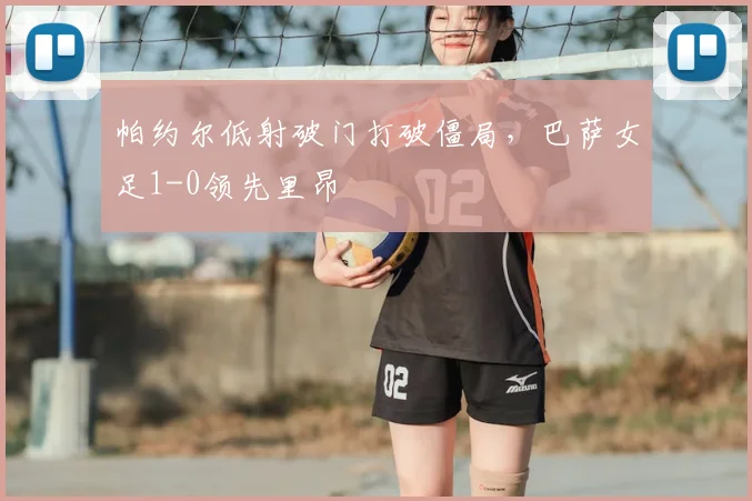 帕约尔低射破门打破僵局,巴萨女足1-0领先里昂