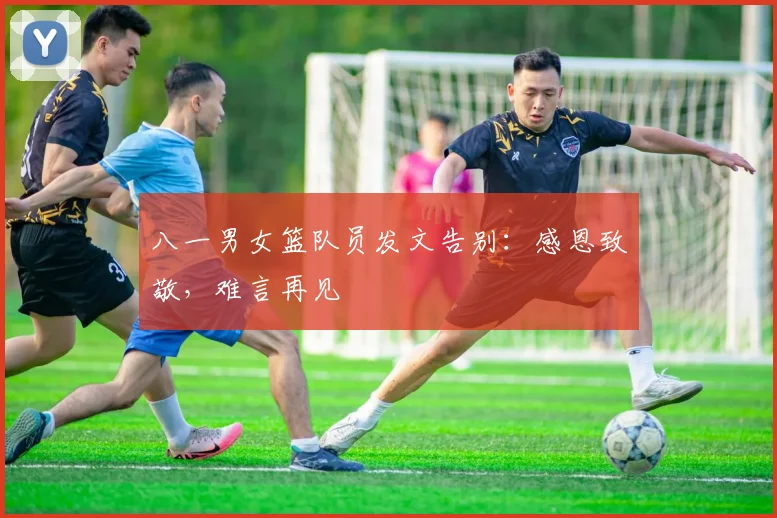 八一男女篮队员发文告别：感恩致敬，难言再见