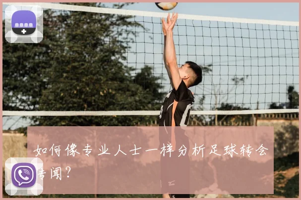 如何像专业人士一样分析足球转会传闻?