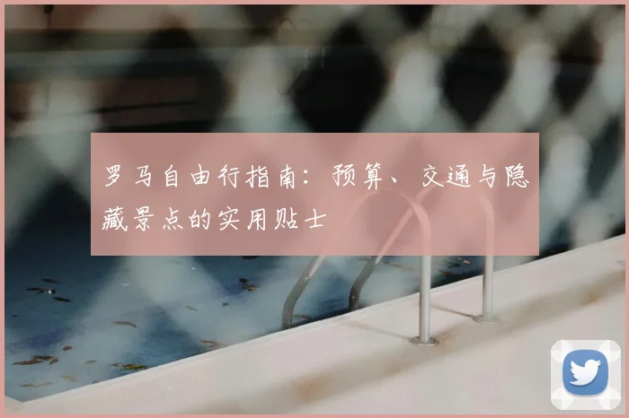 罗马自由行指南：预算、交通与隐藏景点的实用贴士