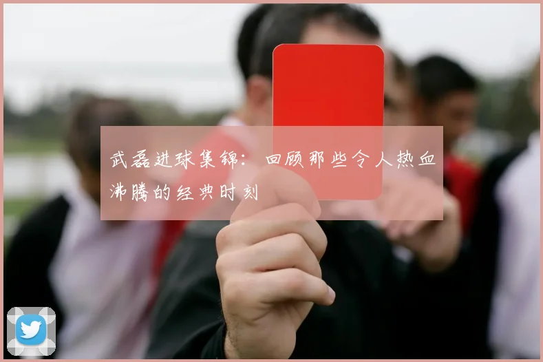 武磊进球集锦：回顾那些令人热血沸腾的经典时刻