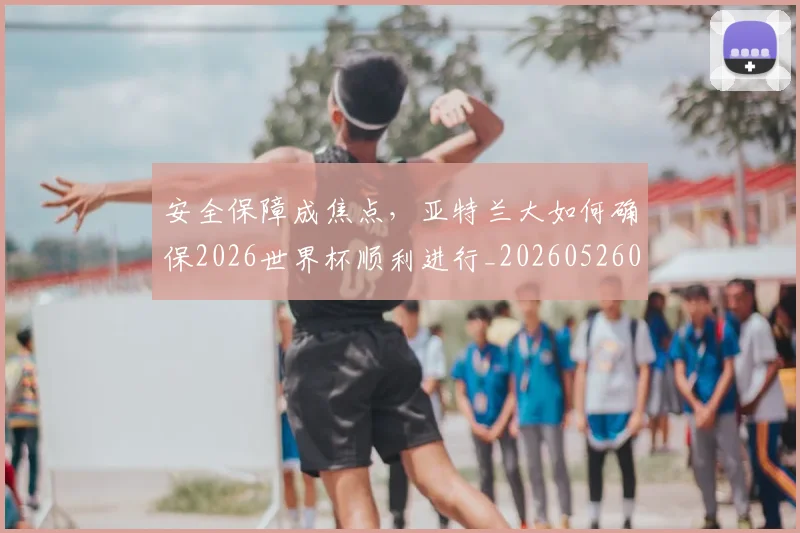 安全保障成焦点，亚特兰大如何确保2026世界杯顺利进行_20260526073712
