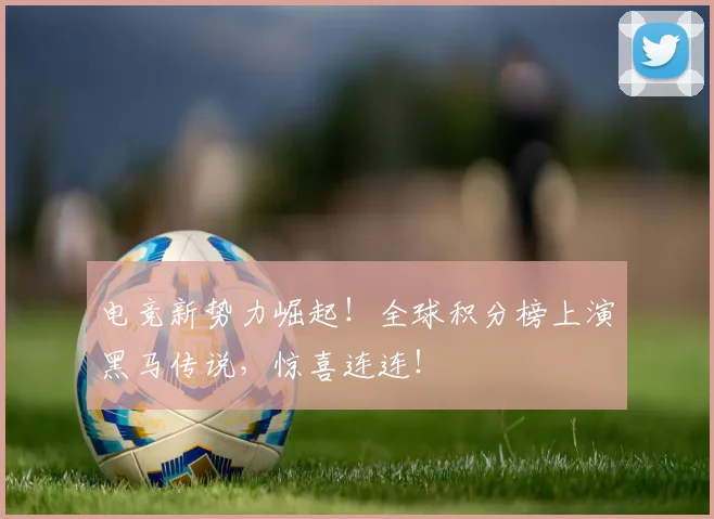 电竞新势力崛起！全球积分榜上演黑马传说，惊喜连连！