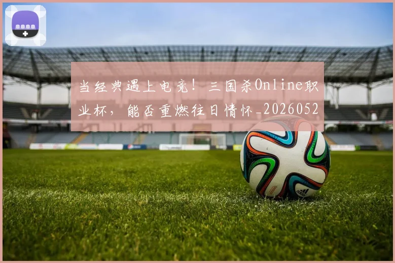 当经典遇上电竞！三国杀Online职业杯，能否重燃往日情怀_20260526074434