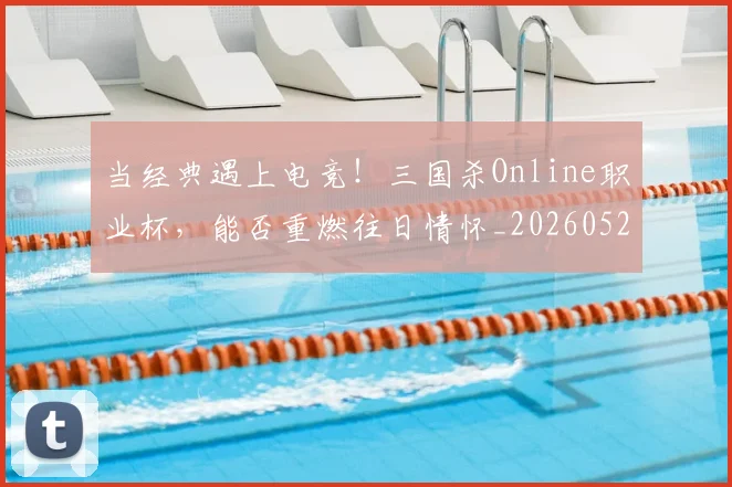 当经典遇上电竞！三国杀Online职业杯，能否重燃往日情怀_20260526074434