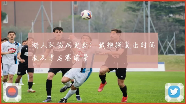 湖人队伤病更新：戴维斯复出时间表及季后赛前景