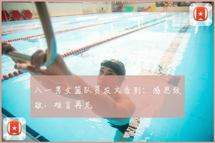 八一男女篮队员发文告别：感恩致敬，难言再见