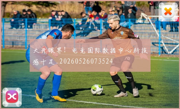 大开眼界！电竞国际数据中心科技感十足_20260526073524