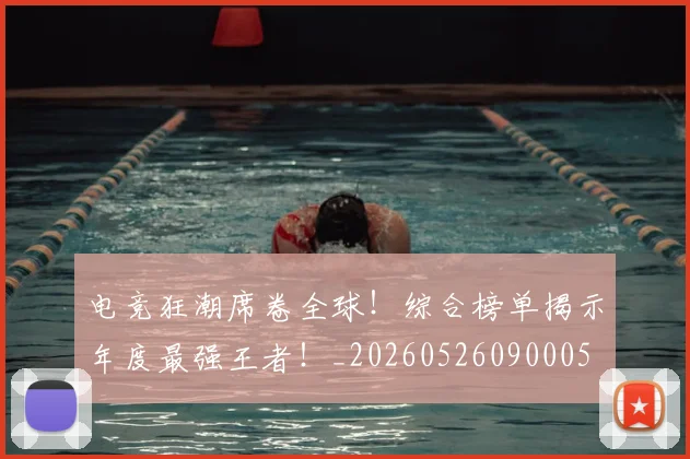 电竞狂潮席卷全球!综合榜单揭示年度最强王者!_20260526090005