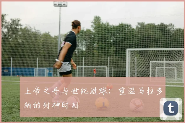 上帝之手与世纪进球：重温马拉多纳的封神时刻