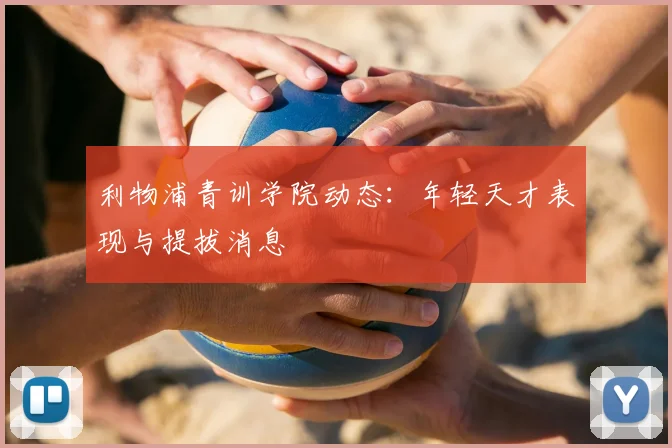 利物浦青训学院动态：年轻天才表现与提拔消息