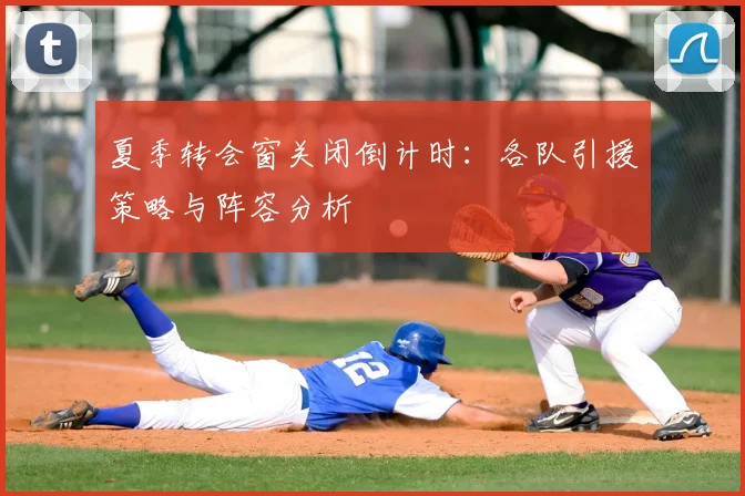 夏季转会窗关闭倒计时:各队引援策略与阵容分析