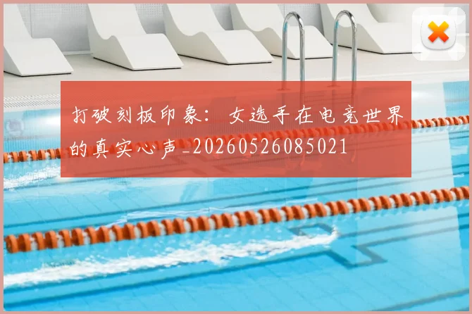 打破刻板印象：女选手在电竞世界的真实心声_20260526085021