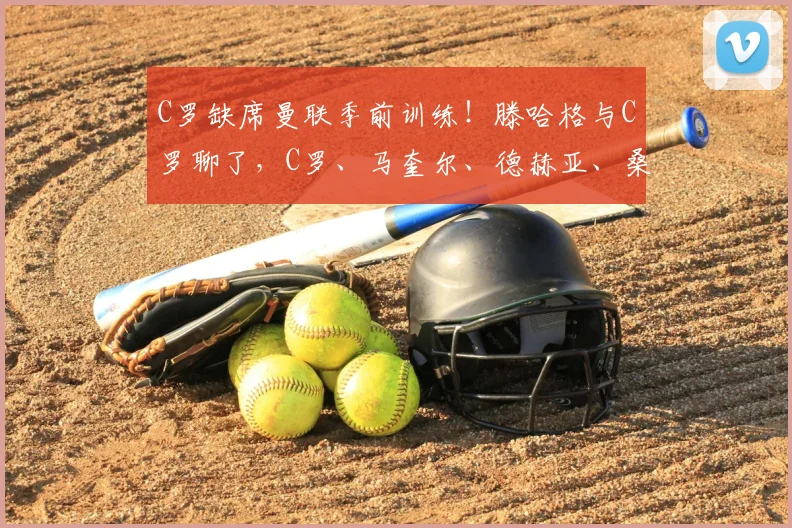 C罗缺席曼联季前训练!滕哈格与C罗聊了,C罗、马奎尔、德赫亚、桑乔都在