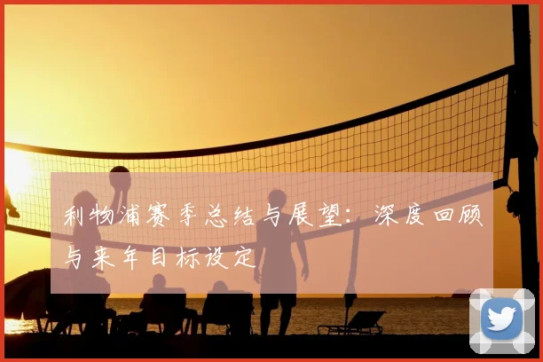 利物浦赛季总结与展望：深度回顾与来年目标设定